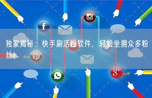 独家揭秘：快手刷活粉软件，轻松坐拥众多粉丝！