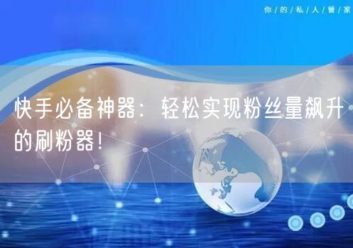 快手必备神器：轻松实现粉丝量飙升的刷粉器！