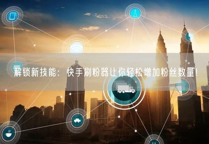 解锁新技能：快手刷粉器让你轻松增加粉丝数量！