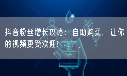 抖音粉丝增长攻略：自助购买，让你的视频更受欢迎!
