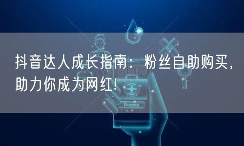 抖音达人成长指南：粉丝自助购买，助力你成为网红!