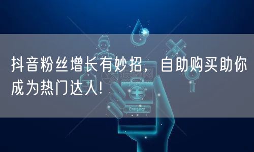 抖音粉丝增长有妙招，自助购买助你成为热门达人!