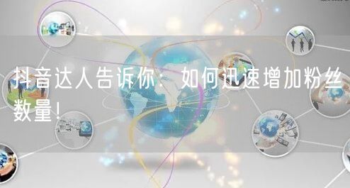抖音达人告诉你：如何迅速增加粉丝数量！