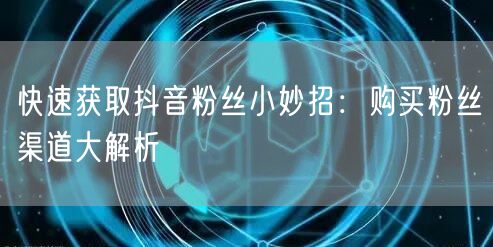 快速获取抖音粉丝小妙招：购买粉丝渠道大解析