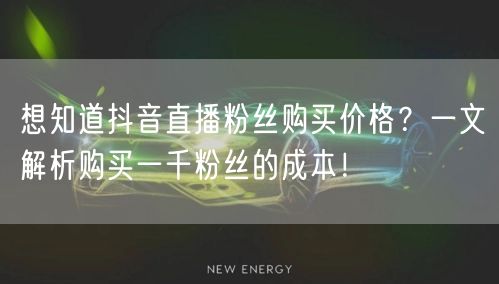 想知道抖音直播粉丝购买价格？一文解析购买一千粉丝的成本！