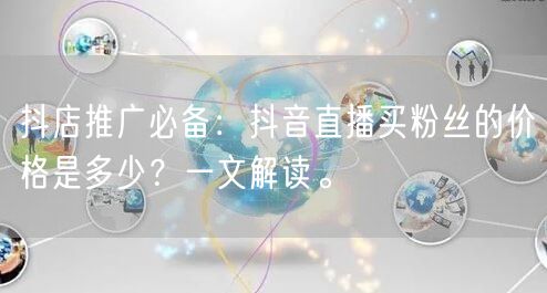 抖店推广必备：抖音直播买粉丝的价格是多少？一文解读。