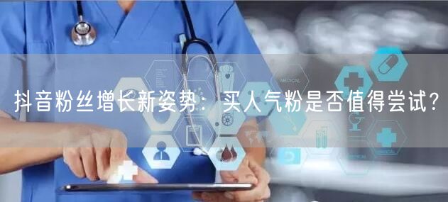 抖音粉丝增长新姿势：买人气粉是否值得尝试？