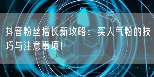 抖音粉丝增长新攻略：买人气粉的技巧与注意事项！