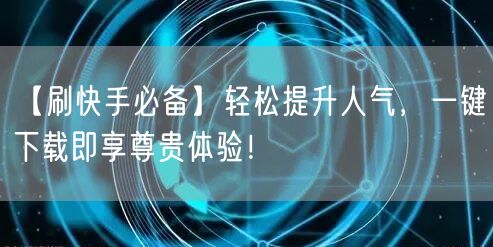 【刷快手必备】轻松提升人气，一键下载即享尊贵体验！