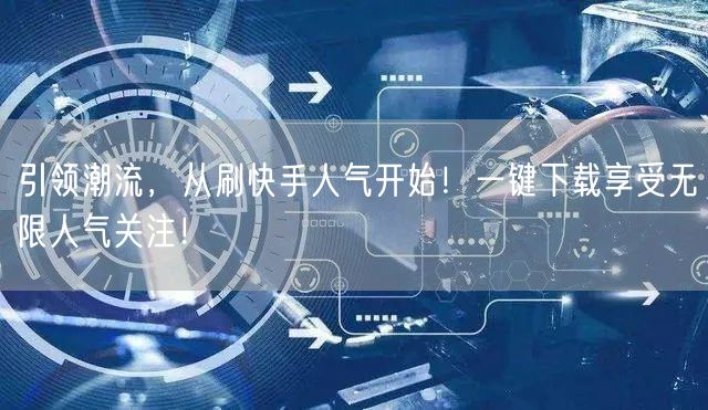 引领潮流，从刷快手人气开始！一键下载享受无限人气关注！