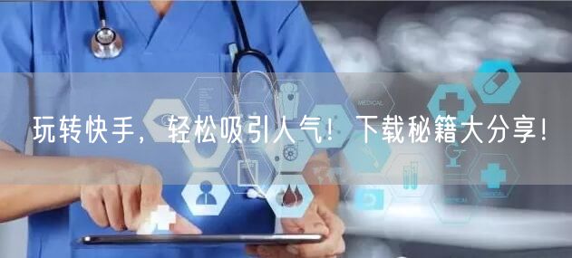 玩转快手，轻松吸引人气！下载秘籍大分享！