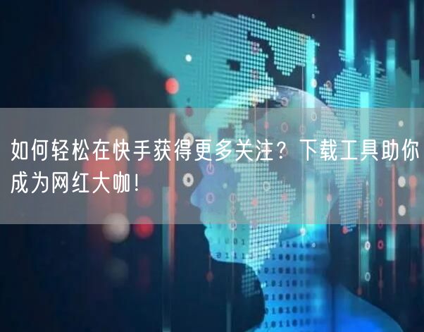 如何轻松在快手获得更多关注？下载工具助你成为网红大咖！