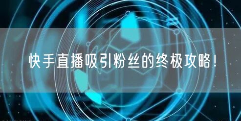 快手直播吸引粉丝的终极攻略！