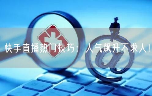 快手直播热门技巧：人气飙升不求人！
