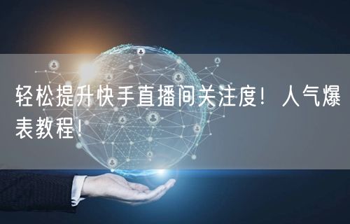 轻松提升快手直播间关注度！人气爆表教程！