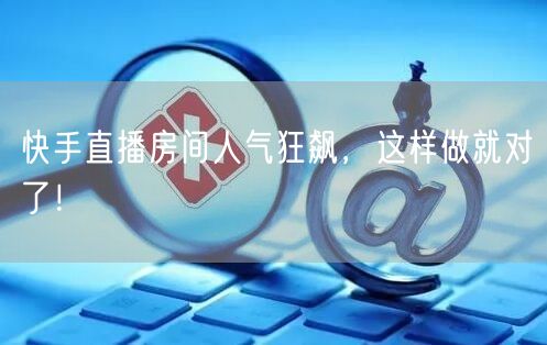 快手直播房间人气狂飙，这样做就对了！