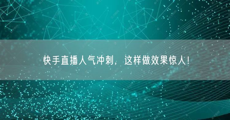 快手直播人气冲刺，这样做效果惊人！