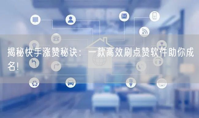 揭秘快手涨赞秘诀：一款高效刷点赞软件助你成名！