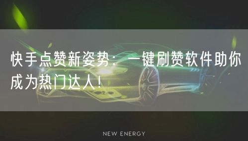 快手点赞新姿势：一键刷赞软件助你成为热门达人！