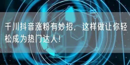 千川抖音涨粉有妙招，这样做让你轻松成为热门达人！