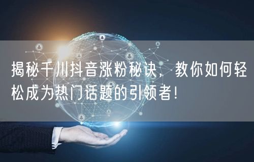 揭秘千川抖音涨粉秘诀，教你如何轻松成为热门话题的引领者！