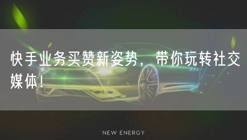 快手业务买赞新姿势，带你玩转社交媒体！