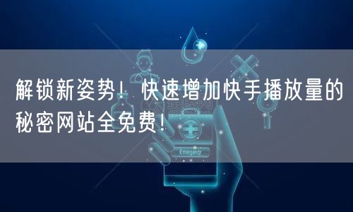 解锁新姿势！快速增加快手播放量的秘密网站全免费！