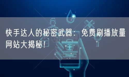 快手达人的秘密武器：免费刷播放量网站大揭秘！