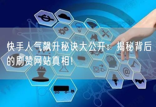 快手人气飙升秘诀大公开：揭秘背后的刷赞网站真相！