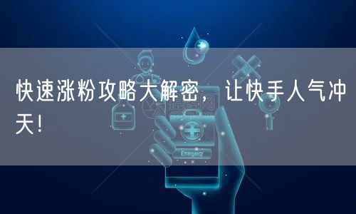 快速涨粉攻略大解密，让快手人气冲天！