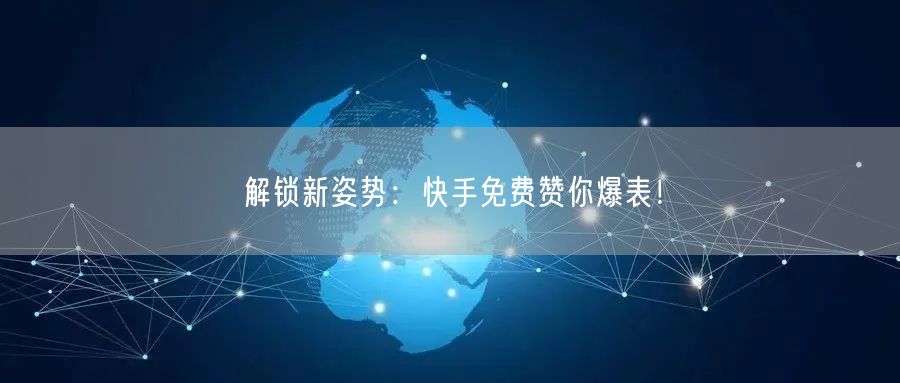 解锁新姿势：快手免费赞你爆表！