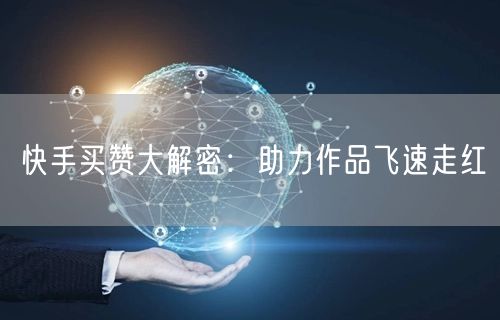 快手买赞大解密：助力作品飞速走红