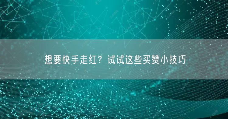 想要快手走红？试试这些买赞小技巧