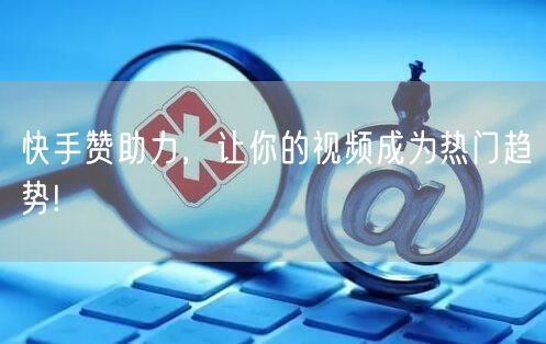 快手赞助力，让你的视频成为热门趋势!