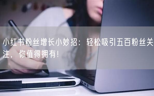 小红书粉丝增长小妙招：轻松吸引五百粉丝关注，你值得拥有！