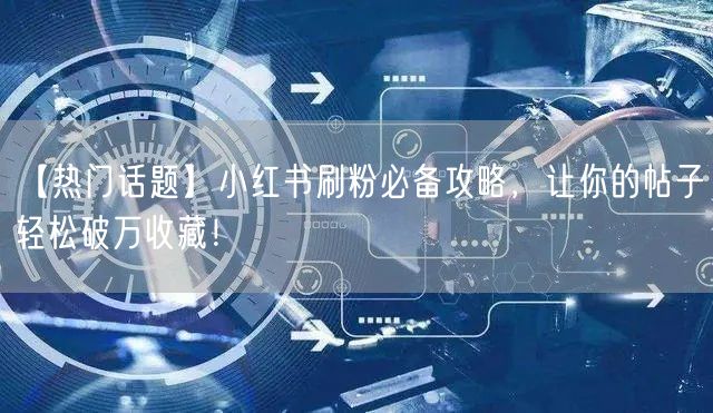 【热门话题】小红书刷粉必备攻略，让你的帖子轻松破万收藏！