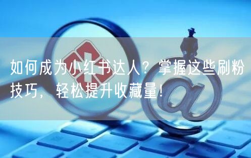 如何成为小红书达人？掌握这些刷粉技巧，轻松提升收藏量！