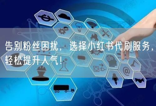 告别粉丝困扰，选择小红书代刷服务，轻松提升人气！