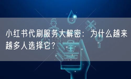 小红书代刷服务大解密：为什么越来越多人选择它？