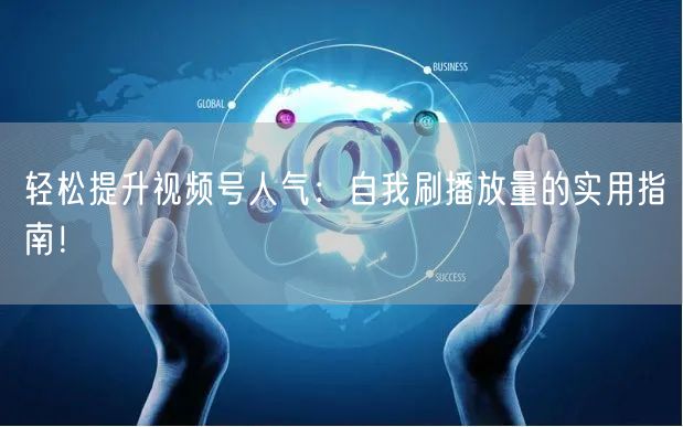 轻松提升视频号人气：自我刷播放量的实用指南！