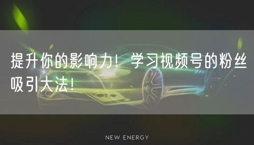提升你的影响力！学习视频号的粉丝吸引大法！