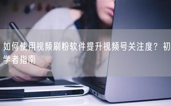 如何使用视频刷粉软件提升视频号关注度？初学者指南