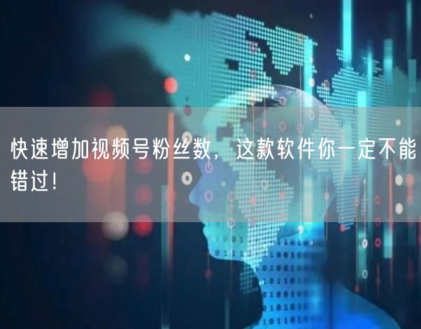 快速增加视频号粉丝数，这款软件你一定不能错过！