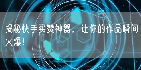 揭秘快手买赞神器，让你的作品瞬间火爆！