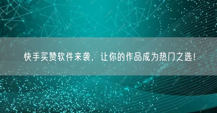 快手买赞软件来袭，让你的作品成为热门之选！