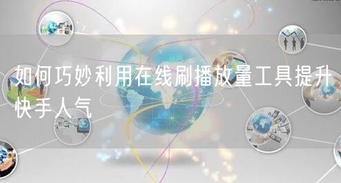 如何巧妙利用在线刷播放量工具提升快手人气