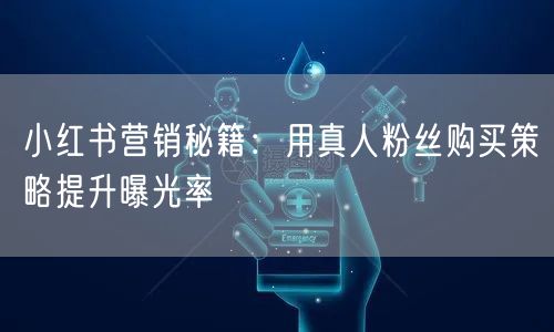小红书营销秘籍:用真人粉丝购买策略提升曝光率