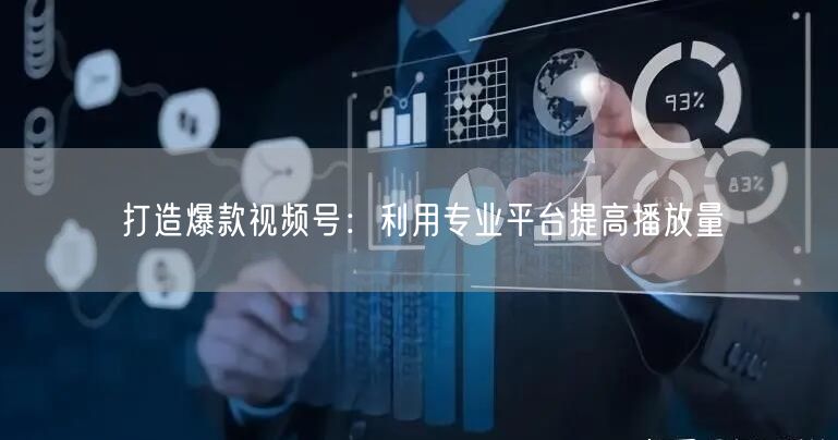 打造爆款视频号:利用专业平台提高播放量