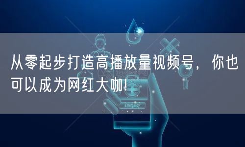 从零起步打造高播放量视频号,你也可以成为网红大咖!