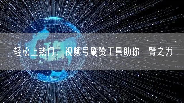 轻松上热门,视频号刷赞工具助你一臂之力